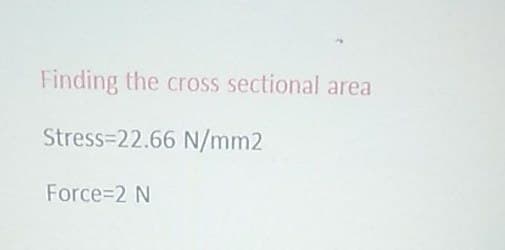 Finding the cross sectional area
Stress 22.66 N/mm2
Force=2 N