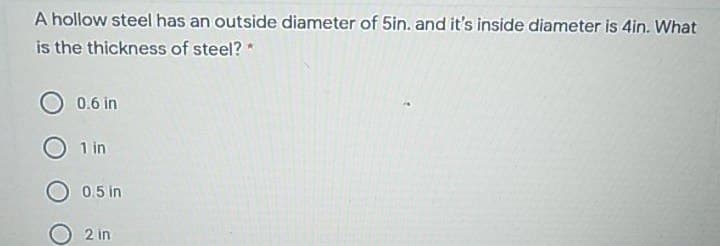 A hollow steel has an outside diameter of 5in. and it's inside diameter is 4in. What
is the thickness of steel? *
0.6 in
1 in
O 0.5 in
2 in