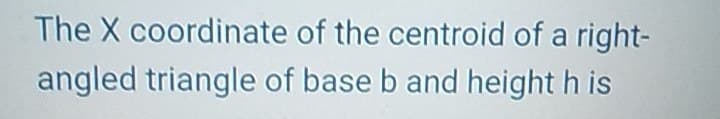 The X coordinate
of the centroid of a right-
angled triangle of base b and height h is