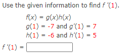 Use the given information to find f '(1).
f(x) = g(x)h(x)
g(1) = -7 and g'(1) = 7
h(1) = -6 and h'(1) = 5
f'(1)
