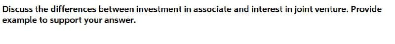 Discuss the differences between investment in associate and interest in joint venture. Provide
example to support your answer.
