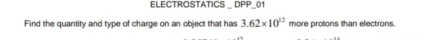 ELECTROSTATICS _ DPP_01
Find the quantity and type of charge on an object that has 3.62x102 more protons than electrons.
17
