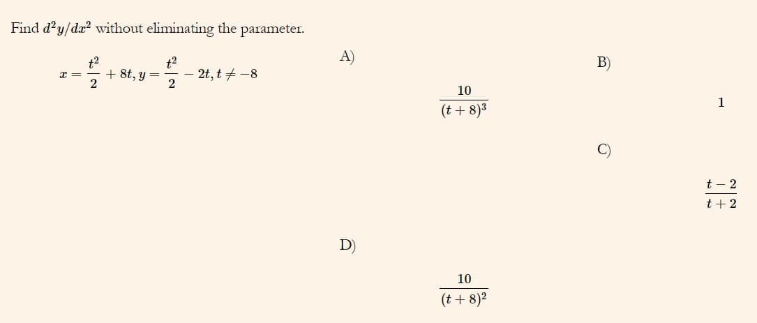 Find d?y/da? without eliminating the parameter.
A)
t2
+ 8t, y =
t2
2t, t + -8
2
B)
10
1
(t + 8)3
t – 2
t+ 2
D)
10
(t + 8)2
