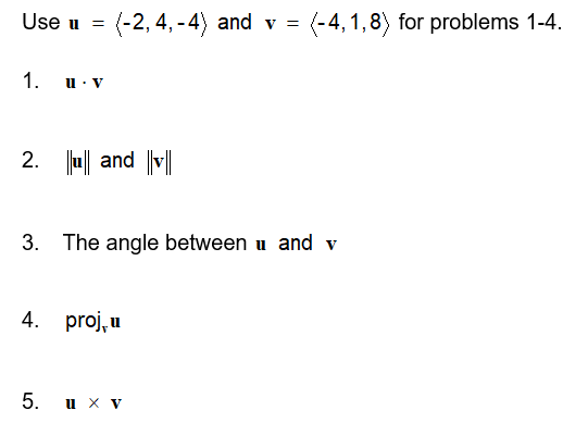 Use u =
(-2, 4, -4) and v =
(-4,1,8) for problems 1-4.
1. u. v
2. u| and v||
3. The angle between u and v
4.
proj, u
5. ихV
