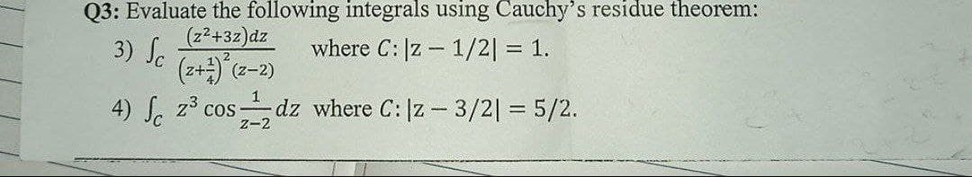 Q3: Evaluate the following integrals using Cauchy's residue theorem:
where C: |z1/2| = 1.
(z²+3z) dz
3) Sc
4) Je z³ cos dz where C:\z- 3/2| = 5/2.
Z-2