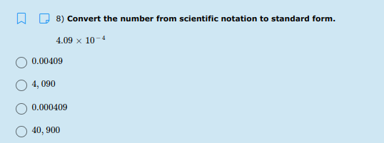 8) Convert the number from scientific notation to standard form.
4.09 x 10-4
0.00409
4, 090
0.000409
40, 900
