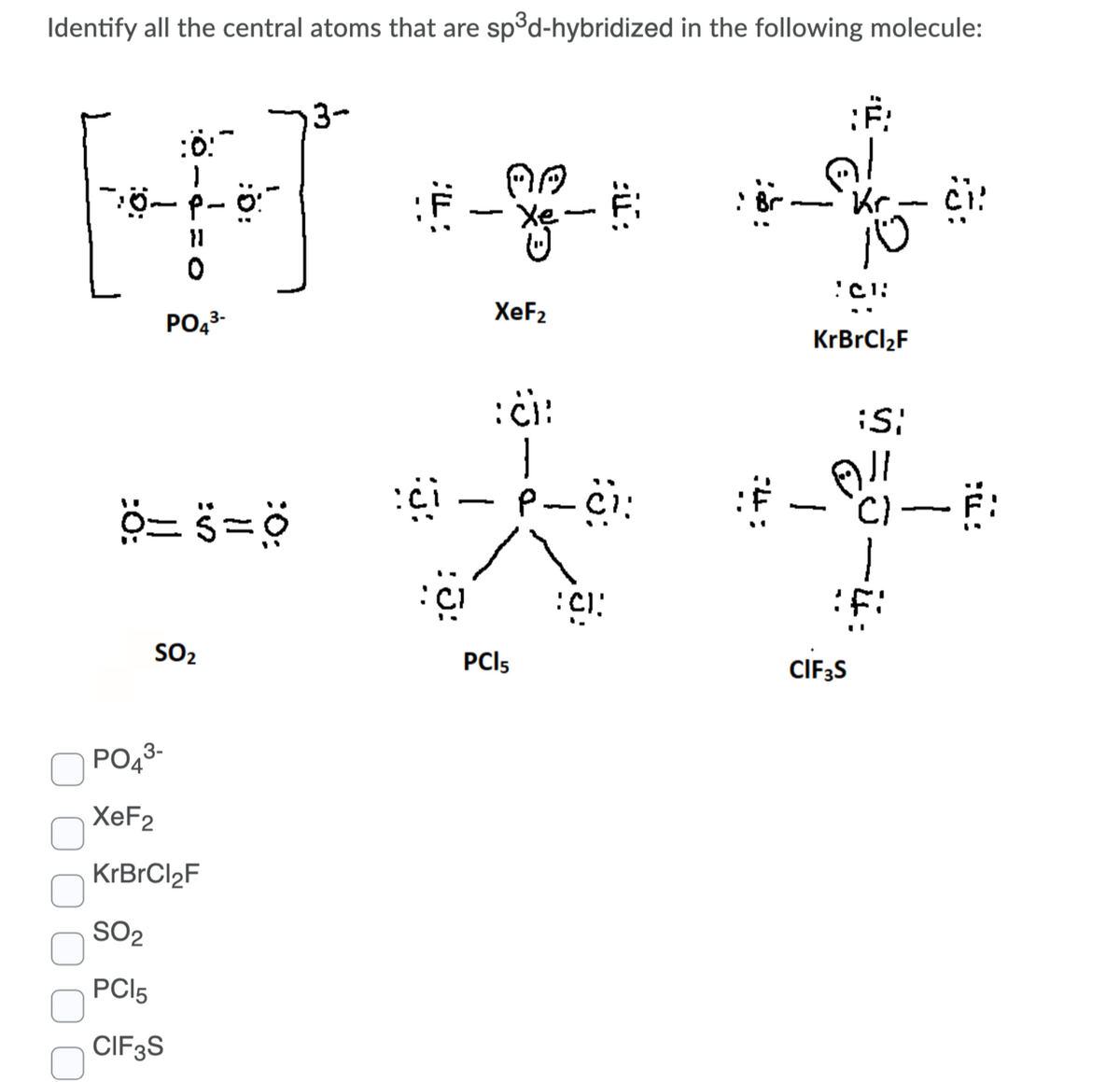 Identify all the central atoms that are sp³d-hybridized in the following molecule:
3-
:ö:"
Kr- ci:
-
11
XeF2
PO43-
KrBrCl2F
:ci:
--
-
5:
F:
SO2
PCI5
CIF;S
PO43-
XEF2
SO2
PCI5
CIF3S
:4:
