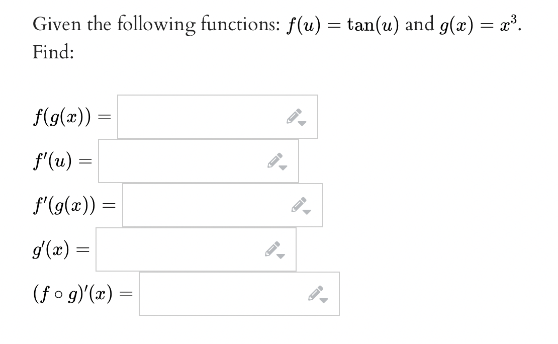 Given the following functions: f(u) = tan(u) and g(x) = x³.
Find:
f(g(x)) =
f'(u) =
f'(g(x)) =
g(x) =
(f o g)'(x) =
