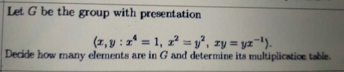 Let G be the group with presentation
(x,y : = 1, r = y², xy = yx¬1').
Decide how many elernents are in G and determine its multiplication table.
%3D
