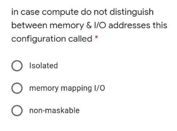 in case compute do not distinguish
between memory & 1/O addresses this
configuration called *
O Isolated
memory mapping I/O
O non-maskable
