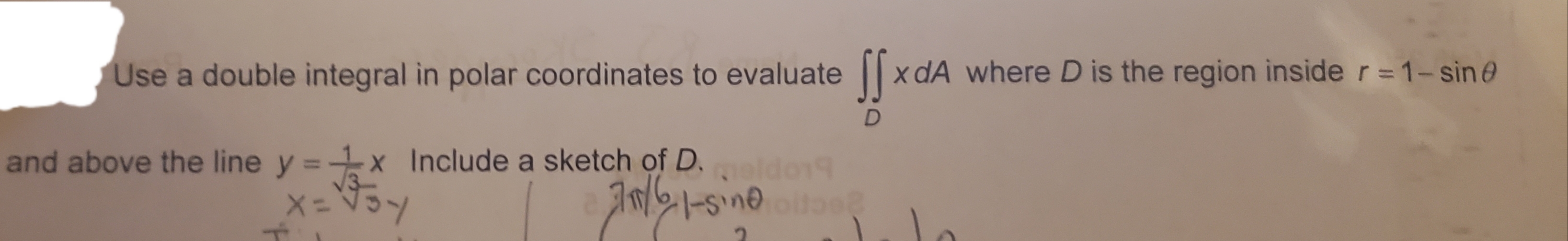 Use a double integral in polar coordinates to evaluate x dA where D is the region inside r 1- sin
and above the line y x Include a sketch of D.ldo9
