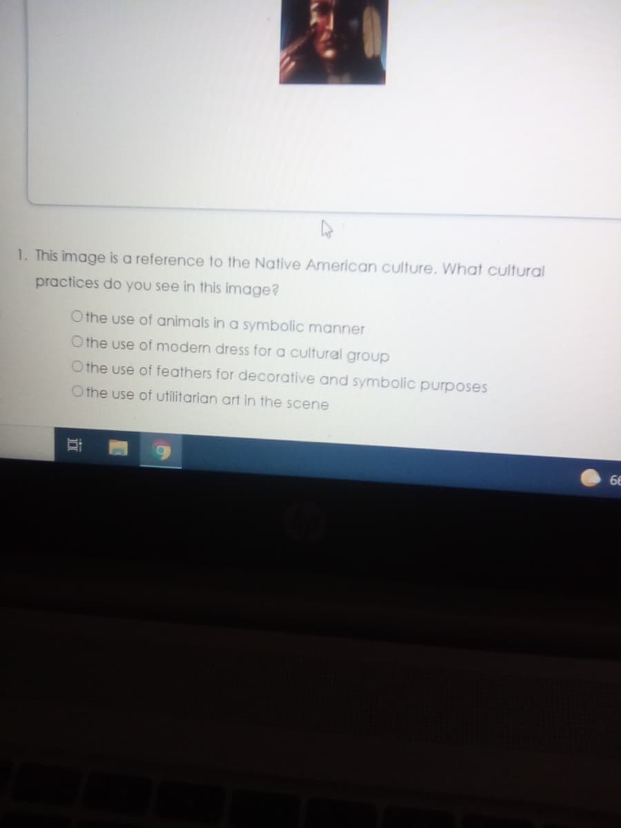 1. This image is a reference to the Native American culture. What cultural
practices do you see in this image?
Othe use of animals in a symbolic manner
O the use of modern dress for a cultural group
Othe use of feathers for decorative and symbolic purposes
Othe use of utilitarian art in the scene
66
近
