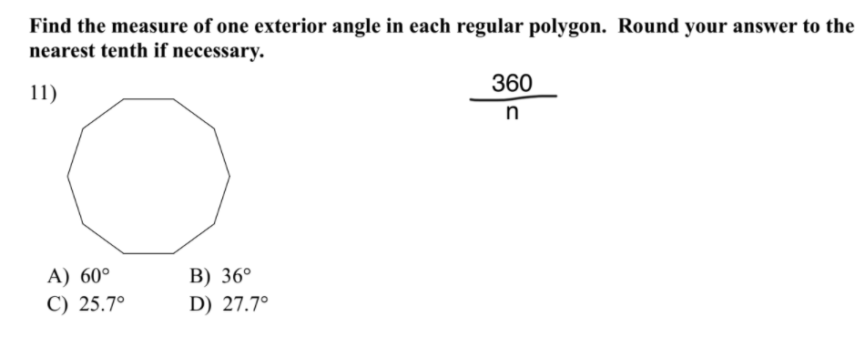 Find the measure of one exterior angle in each regular polygon. Round your answer to the
nearest tenth if necessary.
360
11)
A) 60°
C) 25.7°
B) 36°
D) 27.7°
