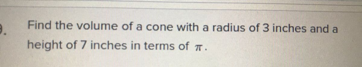 Find the volume of a cone with a radius of 3 inches and a
9.
height of 7 inches in terms of T.
