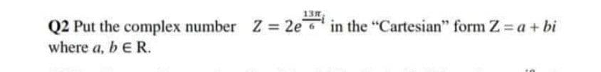 13
Q2 Put the complex number Z = 2e in the "Cartesian" form Z = a+ bi
where a, b E R.
