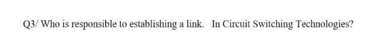 Q3/ Who is responsible to establishing a link. In Circuit Switching Technologies?