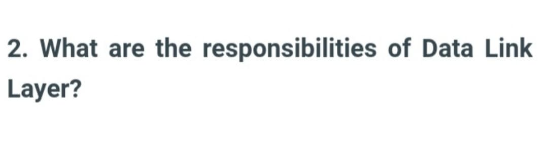 2. What are the responsibilities of Data Link
Layer?