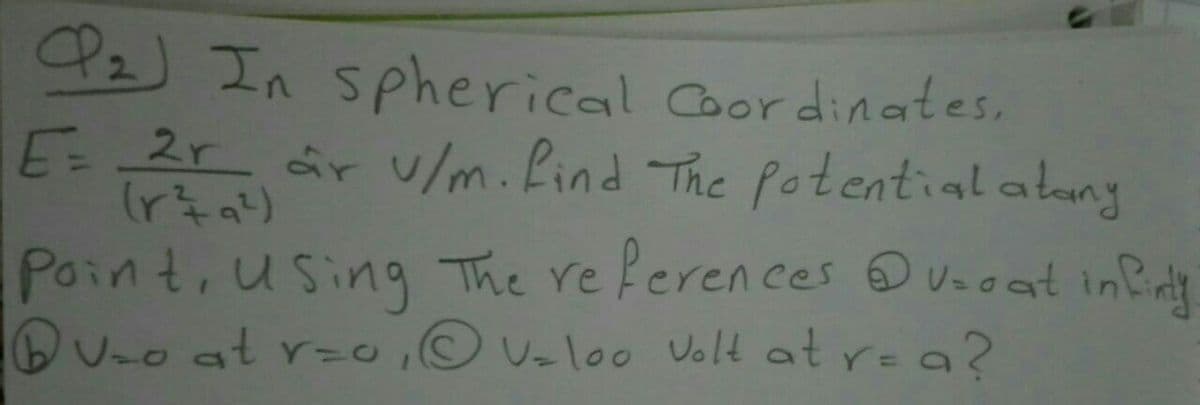 P2) In spherical Coor dinates.
E= 2r ar u/m.find The Potential alany
Point, using The re ferences OVeoat inBicy
BU-o at r=0, V=loo Volt at rea?
