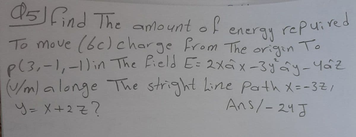 Q5JGind The anle unt of
nergy repuired
To
amount o!
To move (6c)charge from The
P(3,-1,-1)in The Field E: 2xâx-3yây-4áz
V/m) alonge The stright hine path x=-321
y= X+2Z?
origin
Ans/-24J
