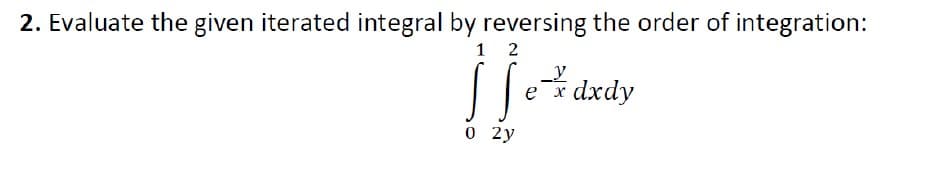 2. Evaluate the given iterated integral by reversing the order of integration:
1 2
}}
0 2y
_y
ex dxdy