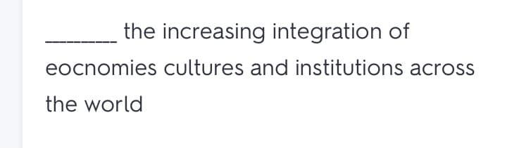 the increasing integration of
eocnomies cultures and institutions across
the world
