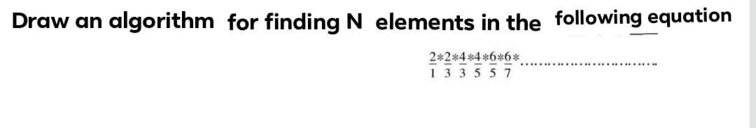 Draw an
algorithm for finding N elements in the following equation
2*2*4*4*6*6*
133557
