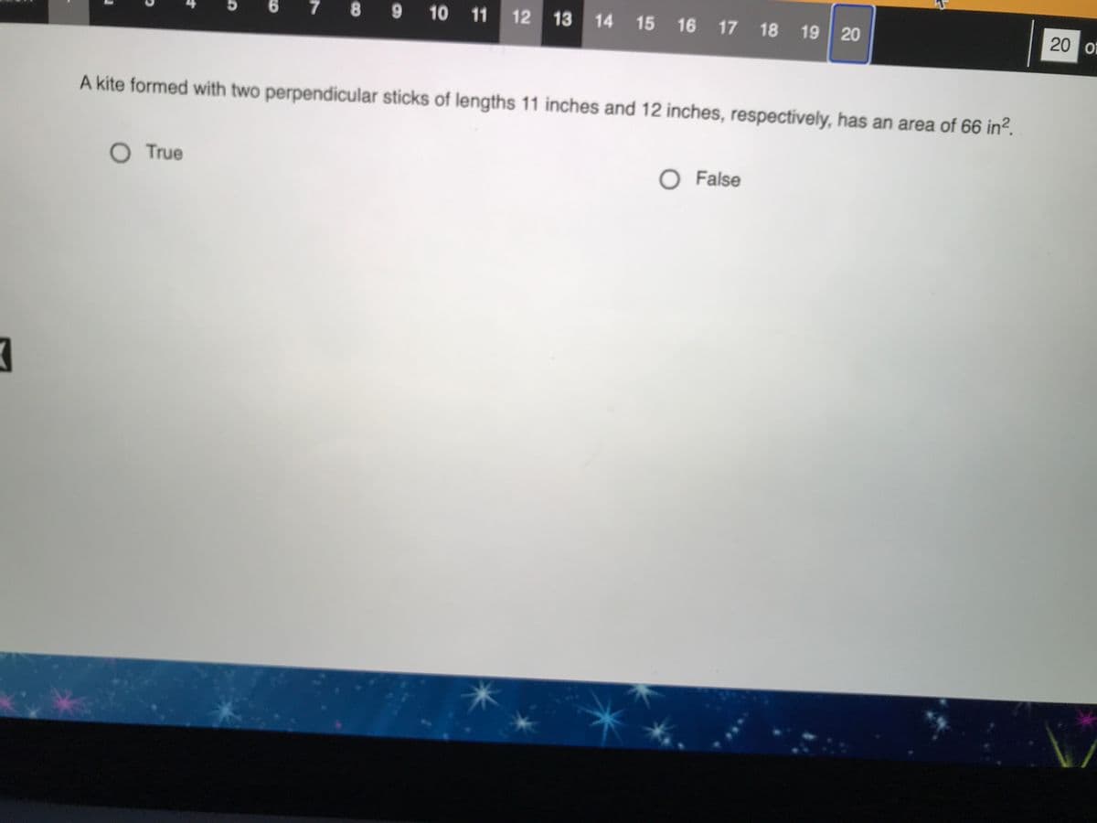 7
8 9
10 11
12 13 14 15 16 17 18 19 20
20 of
A kite formed with two perpendicular sticks of lengths 11 inches and 12 inches, respectively, has an area of 66 in².
O True
O False
