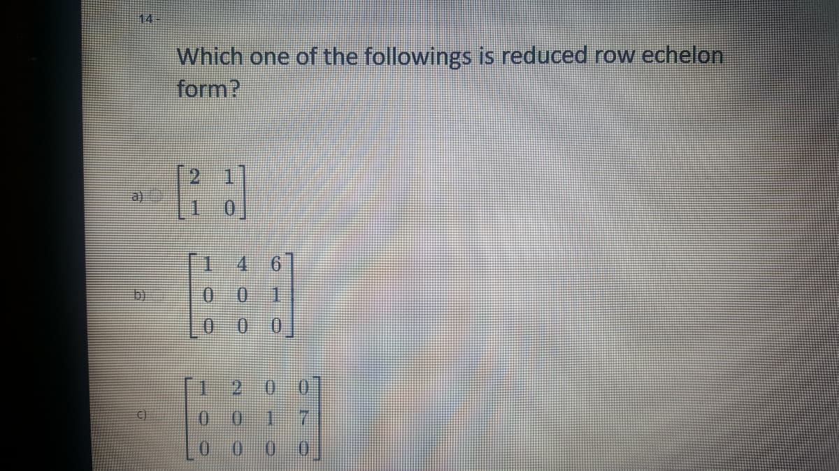 14-
Which one of the followings is reduced row echelon
form?
[1
4 6]
0 0 1
[1 200]
0 0 17
0 0 0 0
