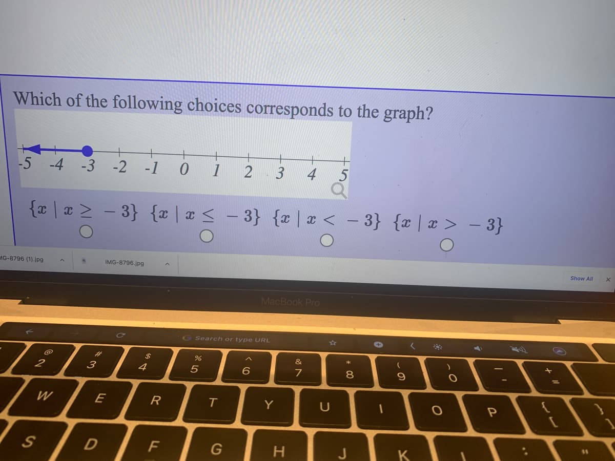 Which of the following choices corresponds to the graph?
+
-5 -4 -3 -2
-1
1
3
4
{x | = > - 3} {x |x < - 3} {x | ¤ < - 3} {x | x > – 3}
AG-8796 (1).jpg
IMG-8796.jpg
Show All
MacBook Pro
Cc
GSearch or type URL
%23
$
&
2
3
4
8
%3D
W
E
R
Y
$1
S
F
G
H
K
