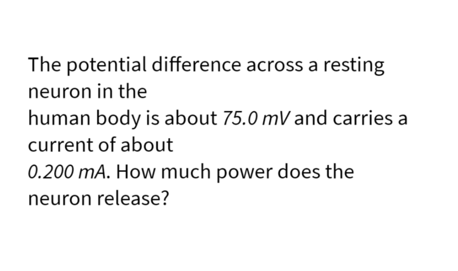 The potential difference across a resting
neuron in the
human body is about 75.0 mV and carries a
current of about
0.200 mA. How much power does the
neuron release?
