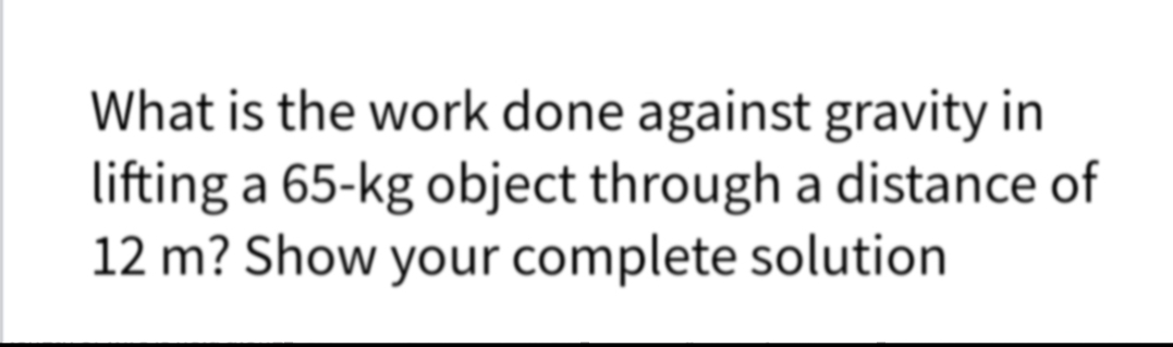 What is the work done against gravity in
lifting a 65-kg object through a distance of
12 m? Show your complete solution
