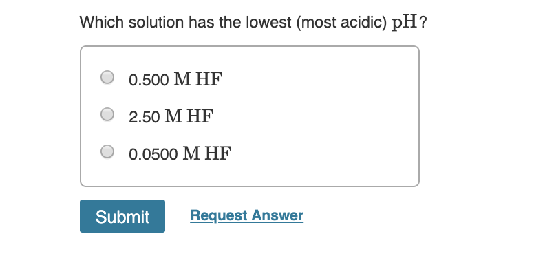 Which solution has the lowest (most acidic) pH?
0.500 M HF
2.50 M HF
0.0500 M HF
