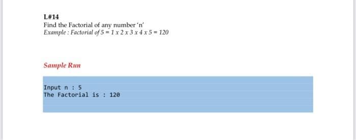 L#14
Find the Factorial of any number 'n'
Example : Factorial of 5 1 x 2 x 3 x 4 x5 120
Sample Run
Input n : 5
The Factorial is : 120
