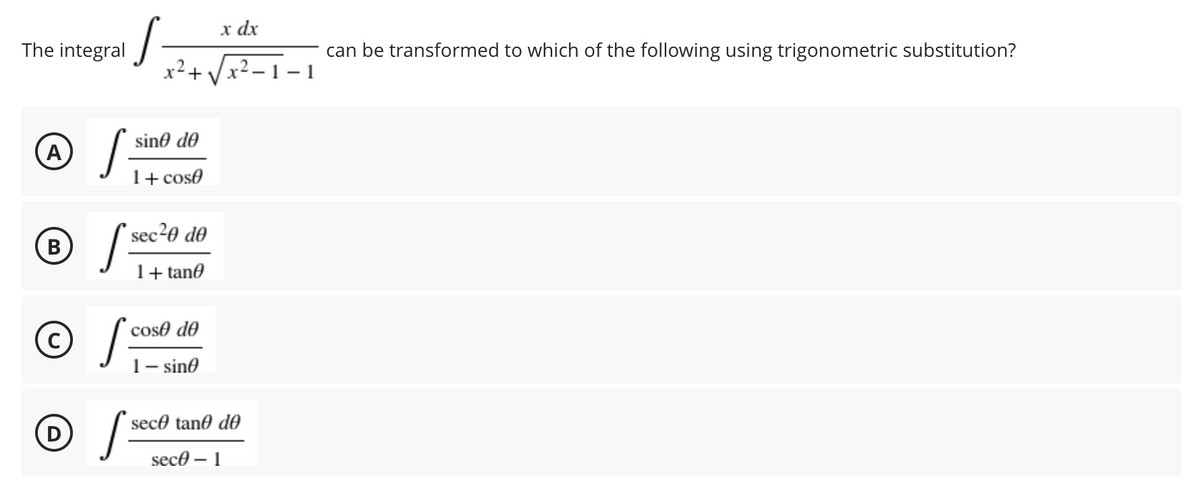 The integral
A
S-
x dx
x² + √√√x²_
S-
[sec²
sino de
1 + cose
sec²0 de
1+tano
cose dᎾ
1 - sino
sece tane de
sece - 1
B
© f
D
S³
can be transformed to which of the following using trigonometric substitution?