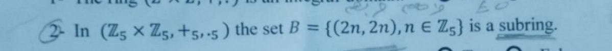 ey
2 In (Z5 X Z5, +5,.5) the set B {(2n, 2n), n E Z5) is a subring.
=