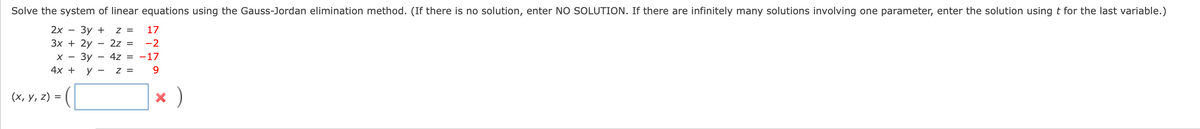 Solve the system of linear equations using the Gauss-Jordan elimination method. (If there is no solution, enter NO SOLUTION. If there are infinitely many solutions involving one parameter, enter the solution using t for the last variable.)
2x
Зу +
Зх + 2у
z =
17
2z =
-2
х — Зу
4х +
4z
= -17
-
y
z =
9.
(х, у, 2) %3D (
