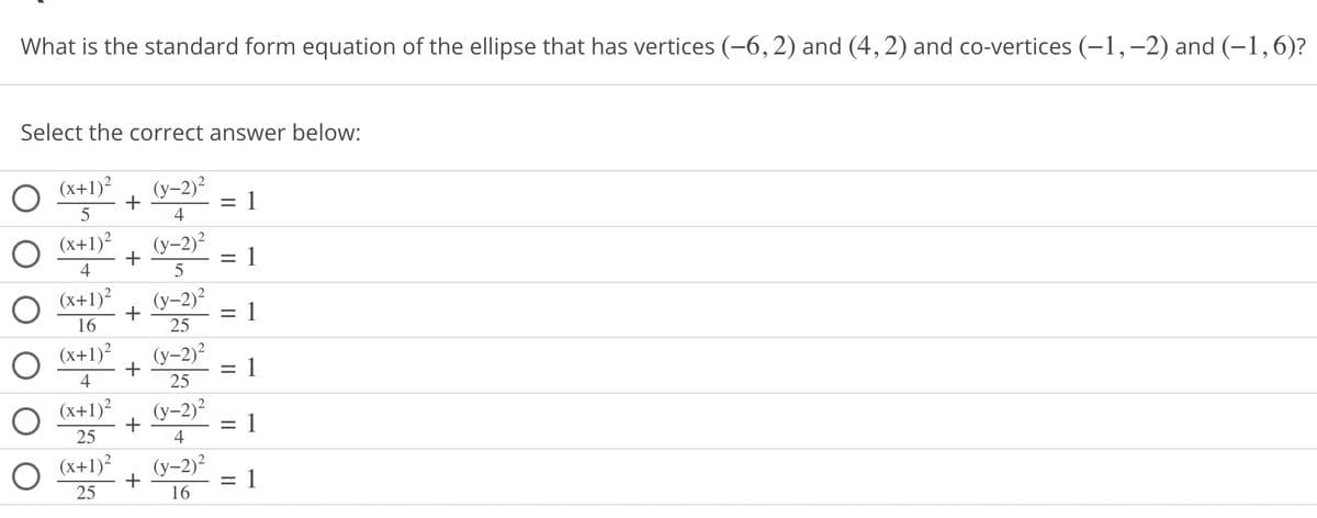 What is the standard form equation of the ellipse that has vertices (−6, 2) and (4, 2) and co-vertices (−1, −2) and (−1, 6)?
Select the correct answer below:
O
○ (x+1)² + (y-2)²
5
4
O
(x+1)² (y-2)²
4
5
(x+1)²
O
O
16
(x+1)²
4
(x+1)²
O
25
(x+1)²
O
25
+
+
+
+
+
(y-2)²
25
(y-2)²
25
(y-2)²
4
(y-2)²
16
=
1
= 1
= 1
= 1
= 1
= 1