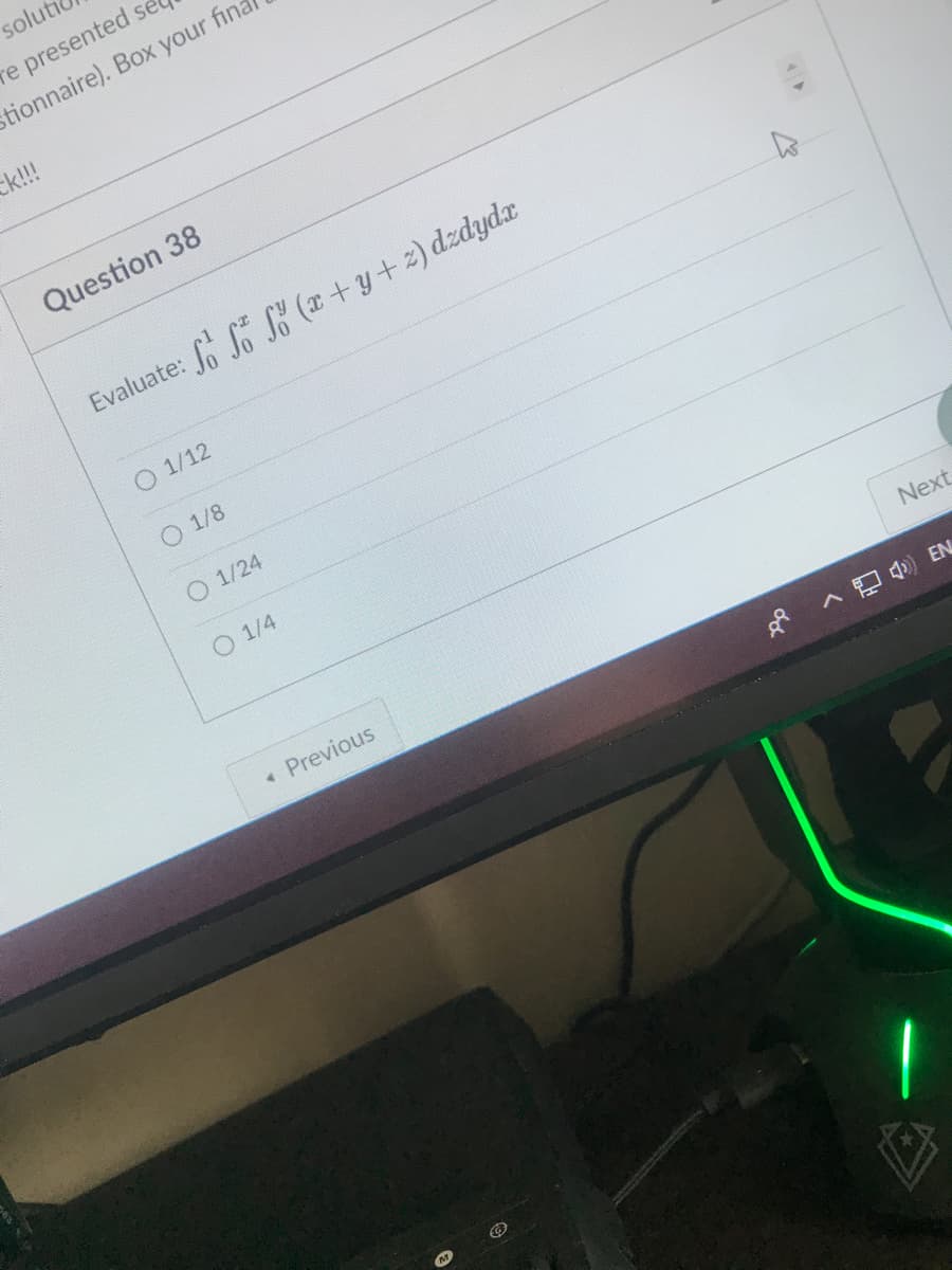 solut
re presented se
stionnaire). Box your fin.
ck!!!
Question 38
Evaluate: o So S (x+y+2) dzdydx
O 1/12
O 1/8
O 1/24
O 1/4
« Previous
Next
A A ) EN
