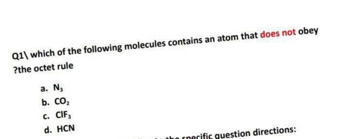 Q1\ which of the following molecules contains an atom that does not obey
?the octet rule
a. N3
b. CO,
с. CIF,
d. HCN
ho rnecific guestion directions:
