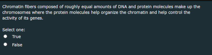 Chromatin fibers composed of roughly equal amounts of DNA and protein molecules make up the
chromosomes where the protein molecules help organize the chromatin and help control the
activity of its genes.
Select one:
True
False
