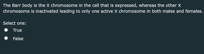 The Barr body is the X chromosome in the cell that is expressed, whereas the other X
chromosome is inactivated leading to only one active x chromosome in both males and females.
Select one:
True
False
