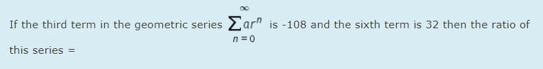 If the third term in the geometric series 2ar" is -108 and the sixth term is 32 then the ratio of
n =0
this series =
