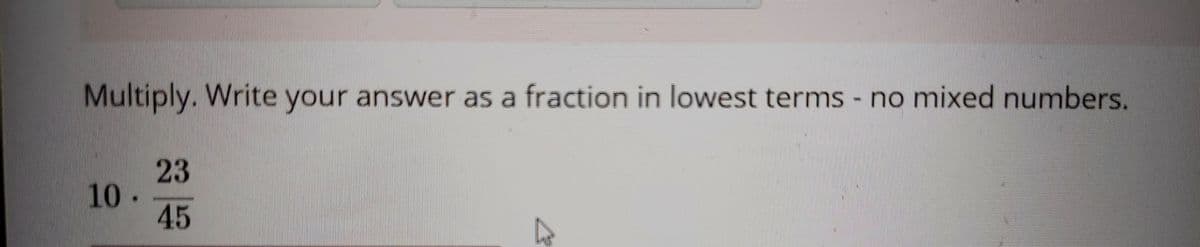 Multiply. Write your answer as a fraction in lowest terms - no mixed numbers.
23
10-
45
