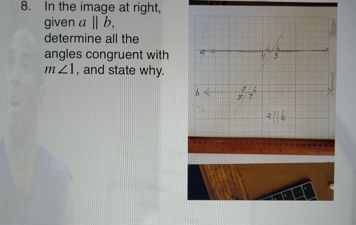 8. In the image at right,
given a b,
determine all the
angles congruent with
m 21, and state why.
5/6
8/7
9/16
tab
