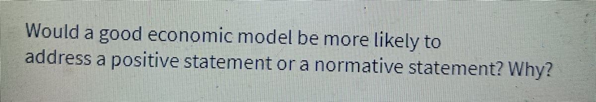 Would a good economic model be more likely to
address a positive statement or a normative statement? Why?