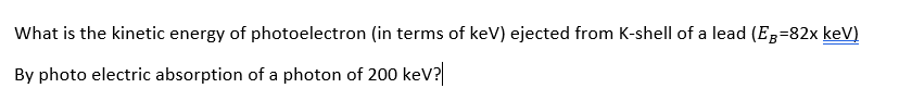 What is the kinetic energy of photoelectron (in terms of keV) ejected from K-shell of a lead (EB-82x keV)
By photo electric absorption of a photon of 200 keV?