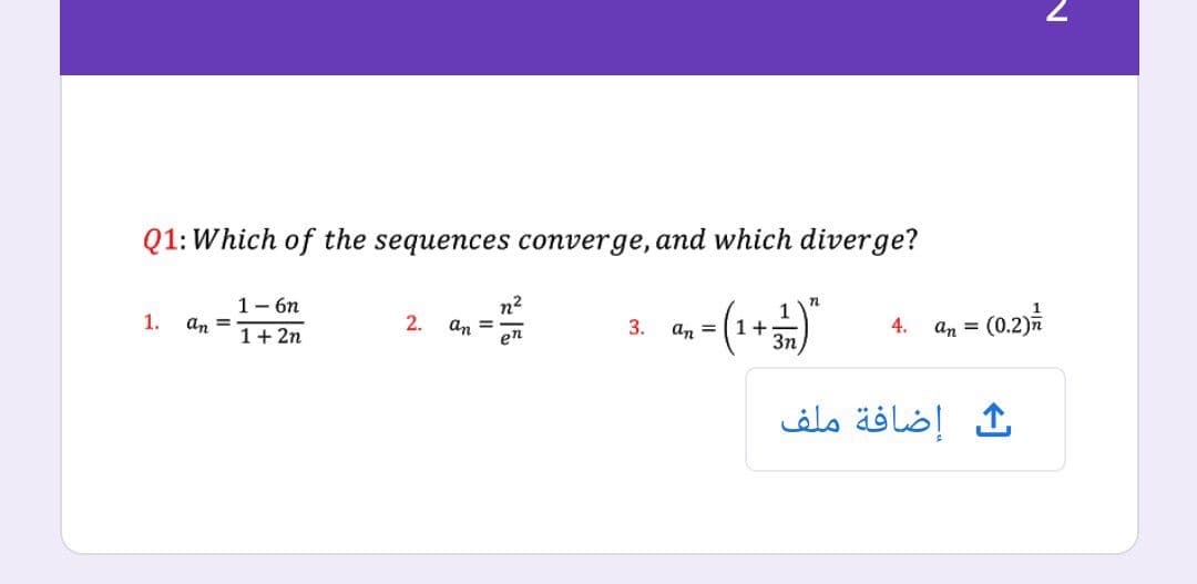 Q1: Which of the sequences converge, and which diverge?
1- 6n
n2
n
4. an = (0.2)
1.
an =
2.
an =
en
3.
1+
3n
1+ 2n
an =
إضافة ملف
