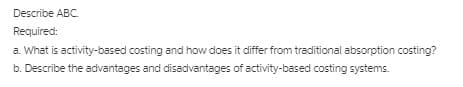 Describe ABC.
Required:
a. What is activity-based costing and how does it differ from traditional absorption costing?
b. Describe the advantages and disadvantages of activity-based costing systems.
