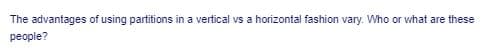 The advantages of using partitions in a vertical vs a horizontal fashion vary. Who or what are these
реople?
