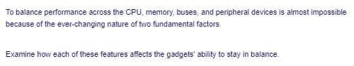 To balance performance across the CPU, memory, buses, and peripheral devices is almost impossible
because of the ever-changing nature of two fundamental factors.
Examine how each of these features affects the gadgets' ability to stay in balance.
